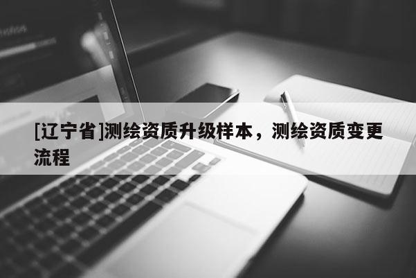 [辽宁省]测绘资质升级样本，测绘资质变更流程