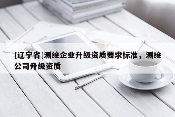 [辽宁省]测绘企业升级资质要求标准，测绘公司升级资质