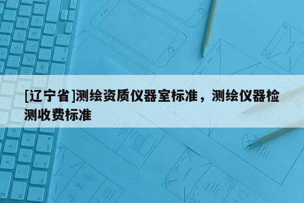 [辽宁省]测绘资质仪器室标准，测绘仪器检测收费标准