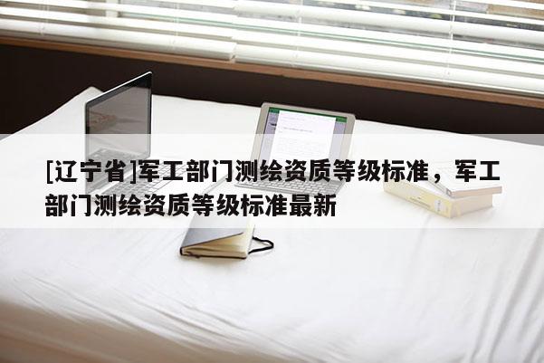 [辽宁省]军工部门测绘资质等级标准，军工部门测绘资质等级标准最新