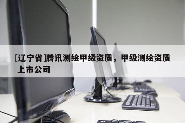 [辽宁省]腾讯测绘甲级资质，甲级测绘资质 上市公司