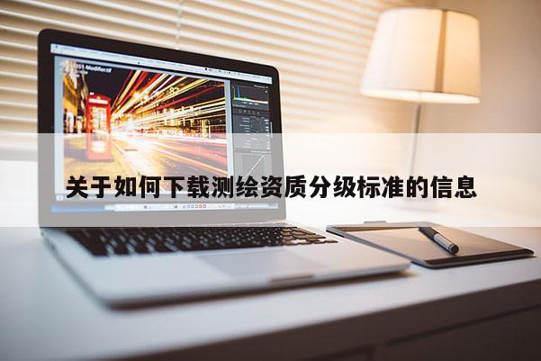 关于如何下载测绘资质分级标准的信息