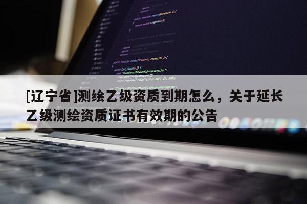 [辽宁省]测绘乙级资质到期怎么，关于延长乙级测绘资质证书有效期的公告