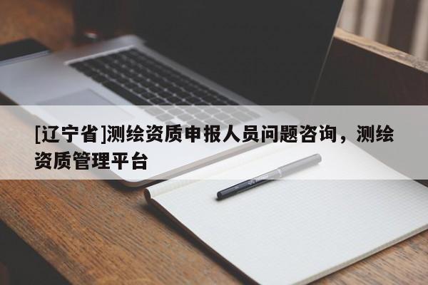 [辽宁省]测绘资质申报人员问题咨询，测绘资质管理平台