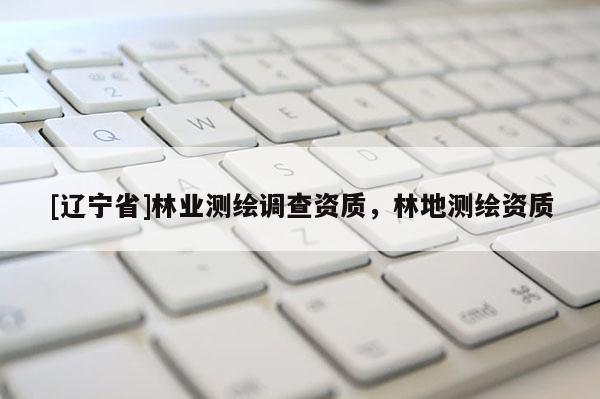[辽宁省]林业测绘调查资质，林地测绘资质