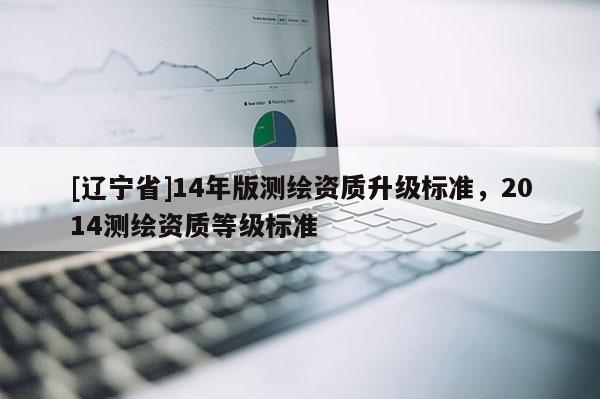 [辽宁省]14年版测绘资质升级标准，2014测绘资质等级标准