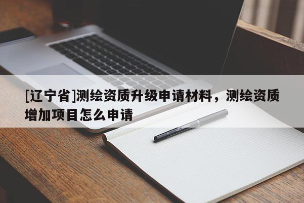 [辽宁省]测绘资质升级申请材料，测绘资质增加项目怎么申请