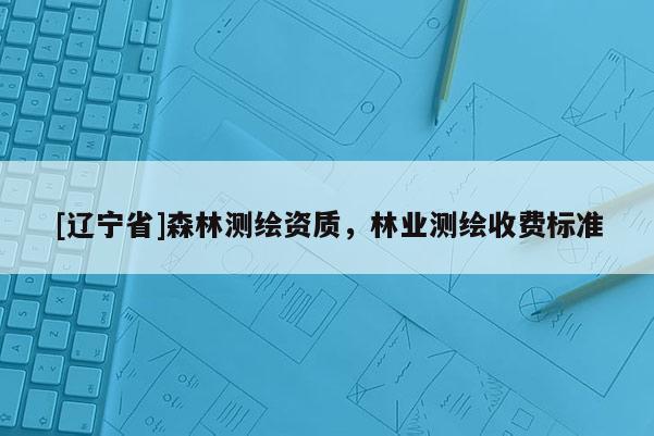[辽宁省]森林测绘资质，林业测绘收费标准