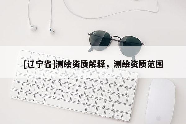 [辽宁省]测绘资质解释，测绘资质范围