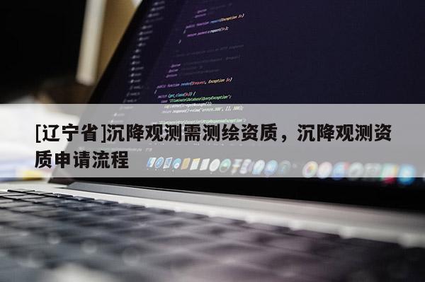 [辽宁省]沉降观测需测绘资质，沉降观测资质申请流程