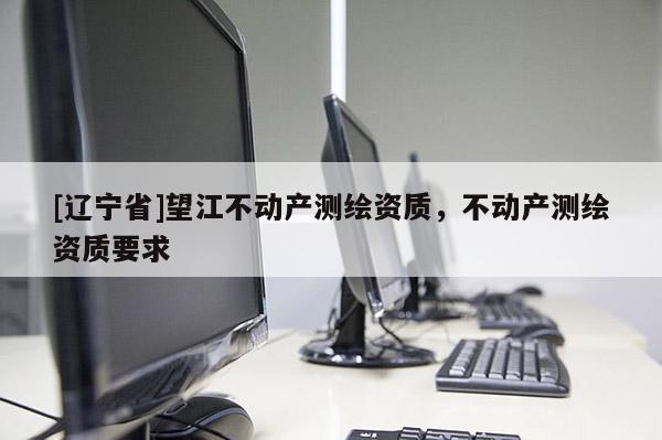 [辽宁省]望江不动产测绘资质，不动产测绘资质要求
