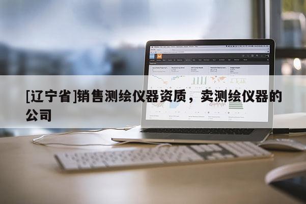 [辽宁省]销售测绘仪器资质，卖测绘仪器的公司