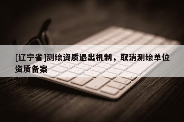 [辽宁省]测绘资质退出机制，取消测绘单位资质备案