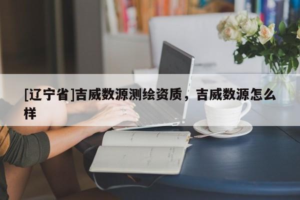 [辽宁省]吉威数源测绘资质，吉威数源怎么样