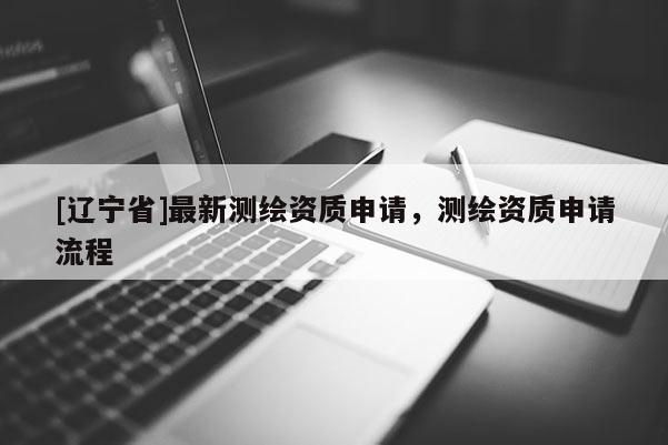 [辽宁省]最新测绘资质申请，测绘资质申请流程