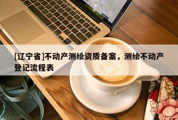 [辽宁省]不动产测绘资质备案，测绘不动产登记流程表