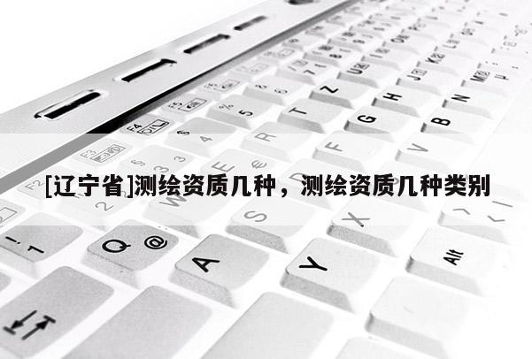 [辽宁省]测绘资质几种，测绘资质几种类别