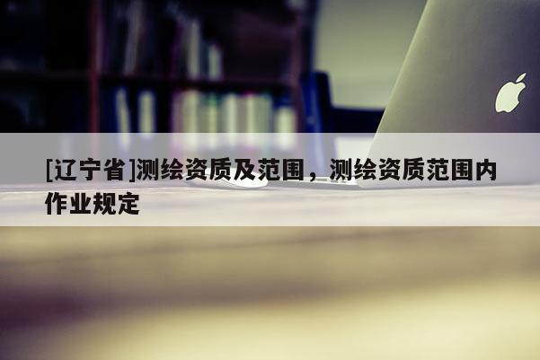[辽宁省]测绘资质及范围，测绘资质范围内作业规定