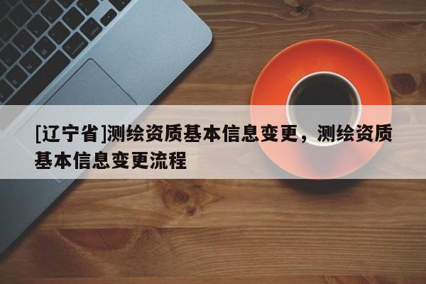 [辽宁省]测绘资质基本信息变更，测绘资质基本信息变更流程
