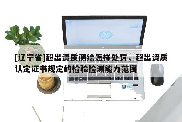 [辽宁省]超出资质测绘怎样处罚，超出资质认定证书规定的检验检测能力范围