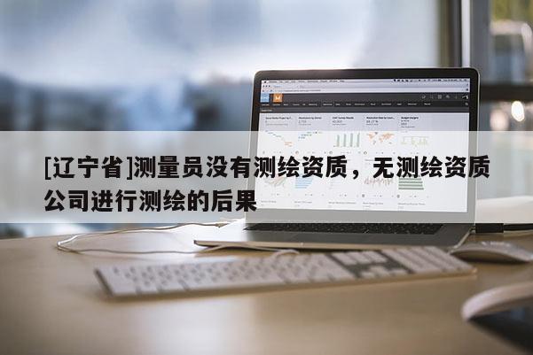 [辽宁省]测量员没有测绘资质，无测绘资质公司进行测绘的后果