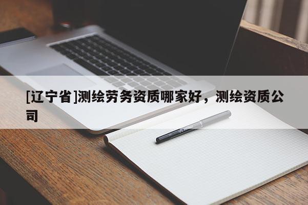 [辽宁省]测绘劳务资质哪家好，测绘资质公司