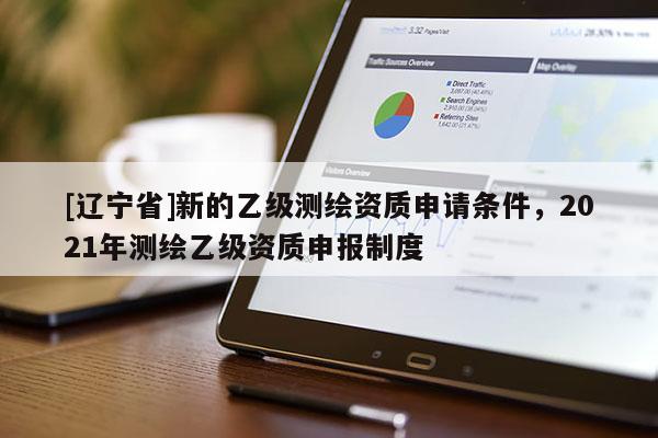 [辽宁省]新的乙级测绘资质申请条件，2021年测绘乙级资质申报制度