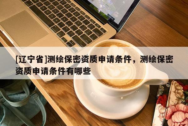 [辽宁省]测绘保密资质申请条件，测绘保密资质申请条件有哪些