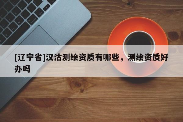 [辽宁省]汉沽测绘资质有哪些，测绘资质好办吗