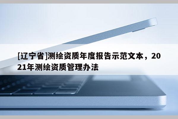 [辽宁省]测绘资质年度报告示范文本，2021年测绘资质管理办法