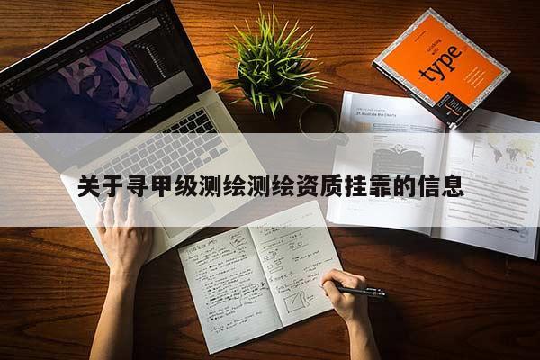 关于寻甲级测绘测绘资质挂靠的信息