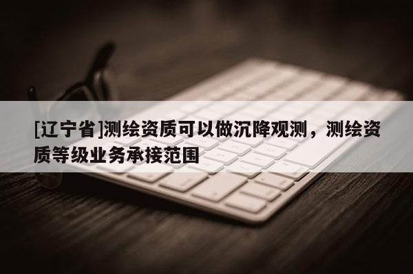 [辽宁省]测绘资质可以做沉降观测，测绘资质等级业务承接范围