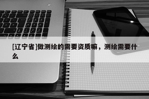 [辽宁省]做测绘的需要资质嘛，测绘需要什么