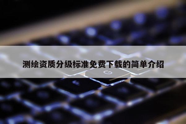 测绘资质分级标准免费下载的简单介绍