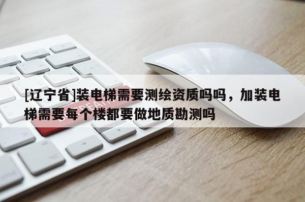 [辽宁省]装电梯需要测绘资质吗吗，加装电梯需要每个楼都要做地质勘测吗