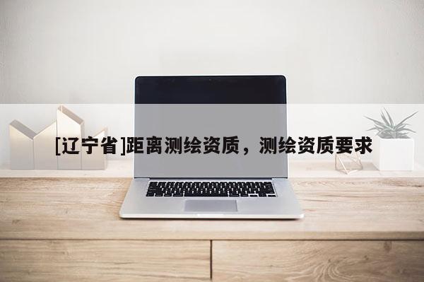 [辽宁省]距离测绘资质，测绘资质要求