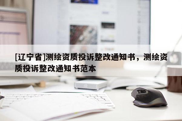 [辽宁省]测绘资质投诉整改通知书，测绘资质投诉整改通知书范本