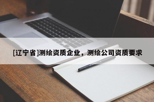 [辽宁省]测绘资质企业，测绘公司资质要求