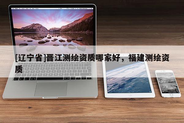 [辽宁省]晋江测绘资质哪家好，福建测绘资质