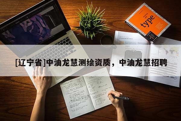 [辽宁省]中油龙慧测绘资质，中油龙慧招聘