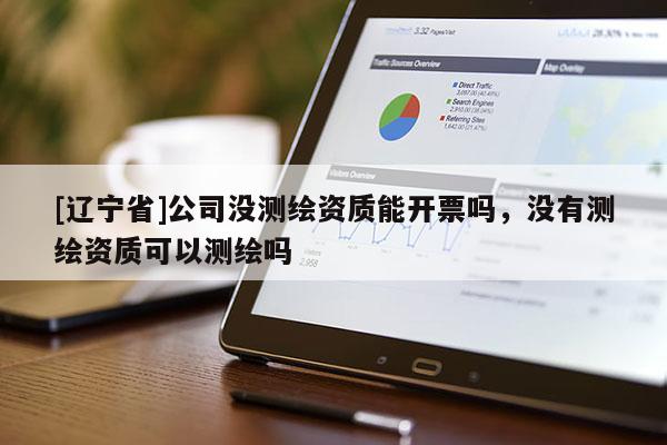 [辽宁省]公司没测绘资质能开票吗，没有测绘资质可以测绘吗