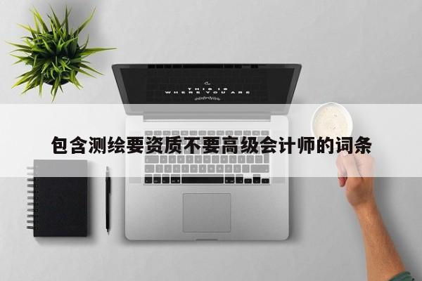 包含测绘要资质不要高级会计师的词条
