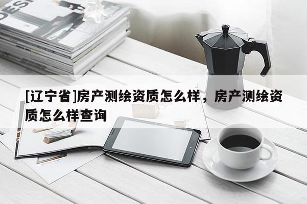 [辽宁省]房产测绘资质怎么样，房产测绘资质怎么样查询