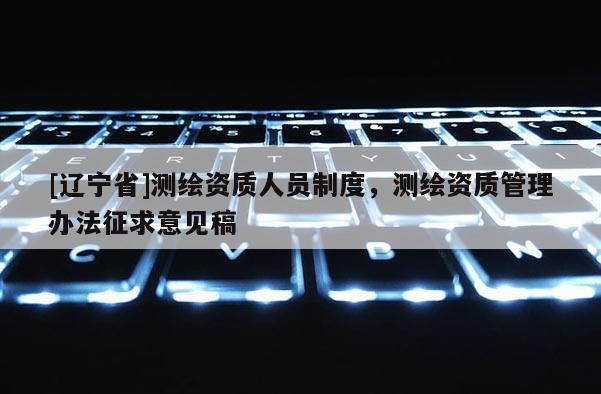 [辽宁省]测绘资质人员制度，测绘资质管理办法征求意见稿