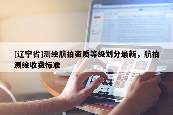 [辽宁省]测绘航拍资质等级划分最新，航拍测绘收费标准