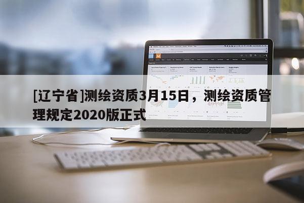[辽宁省]测绘资质3月15日，测绘资质管理规定2020版正式