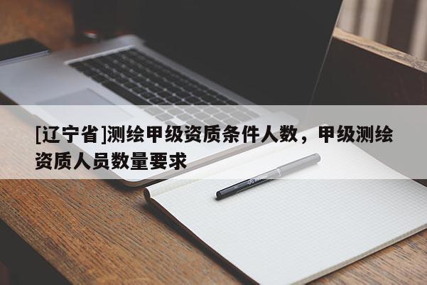 [辽宁省]测绘甲级资质条件人数，甲级测绘资质人员数量要求