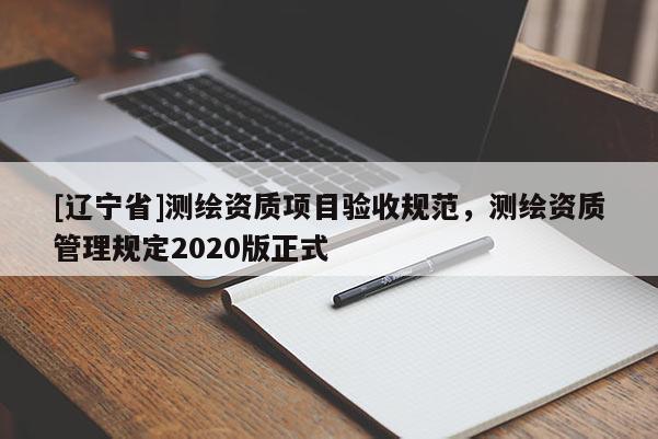 [辽宁省]测绘资质项目验收规范，测绘资质管理规定2020版正式