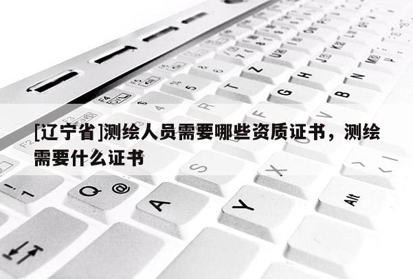 [辽宁省]测绘人员需要哪些资质证书，测绘需要什么证书