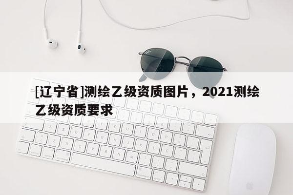 [辽宁省]测绘乙级资质图片，2021测绘乙级资质要求